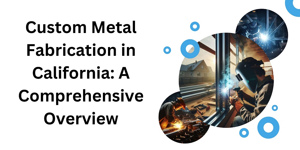 CUSTOM METAL FABRICATION IN CALIFORNIA: A COMPREHENSIVE OVERVIEW
